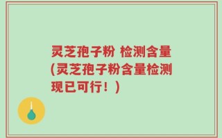 灵芝孢子粉 检测含量(灵芝孢子粉含量检测现已可行！)