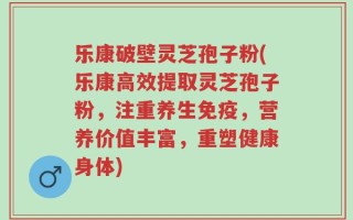 乐康破壁灵芝孢子粉(乐康高效提取灵芝孢子粉，注重养生免疫，营养价值丰富，重塑健康身体)
