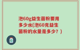 泡60g益生菌粉要用多少水(泡60克益生菌粉的水量是多少？)