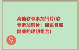 高糖软骨素加钙片(软骨素加钙片：促进骨骼健康的理想组合)