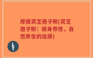 厚德灵芝孢子粉(灵芝孢子粉：修身养性，自然养生的选择)