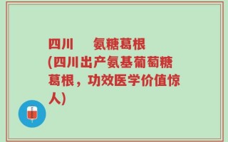 四川    氨糖葛根(四川出产氨基葡萄糖葛根，功效医学价值惊人)