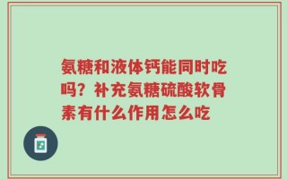 氨糖和液体钙能同时吃吗？补充氨糖硫酸软骨素有什么作用怎么吃