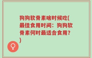 狗狗软骨素啥时候吃(最佳食用时间：狗狗软骨素何时最适合食用？)