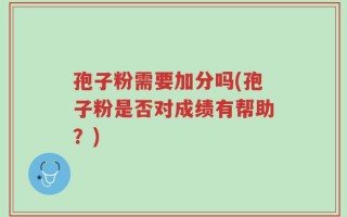 孢子粉需要加分吗(孢子粉是否对成绩有帮助？)