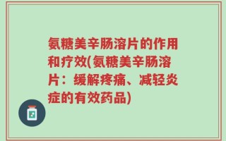 氨糖美辛肠溶片的作用和疗效(氨糖美辛肠溶片：缓解疼痛、减轻炎症的有效药品)