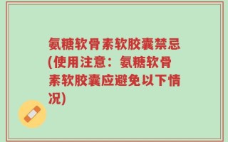 氨糖软骨素软胶囊禁忌(使用注意：氨糖软骨素软胶囊应避免以下情况)
