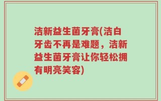 洁新益生菌牙膏(洁白牙齿不再是难题，洁新益生菌牙膏让你轻松拥有明亮笑容)