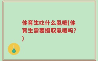 体育生吃什么氨糖(体育生需要摄取氨糖吗？)