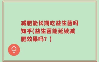 减肥能长期吃益生菌吗知乎(益生菌能延续减肥效果吗？)