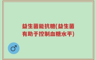 益生菌能抗糖(益生菌有助于控制血糖水平)