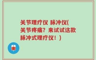 关节理疗仪 脉冲仪(关节疼痛？来试试这款脉冲式理疗仪！)