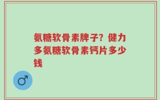 氨糖软骨素牌子？健力多氨糖软骨素钙片多少钱