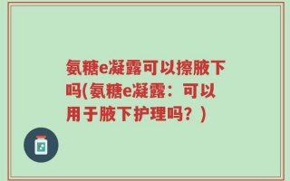 氨糖e凝露可以擦腋下吗(氨糖e凝露：可以用于腋下护理吗？)