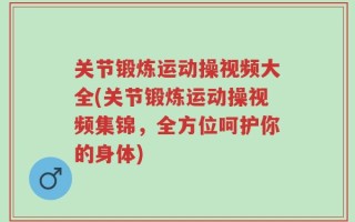 关节锻炼运动操视频大全(关节锻炼运动操视频集锦，全方位呵护你的身体)