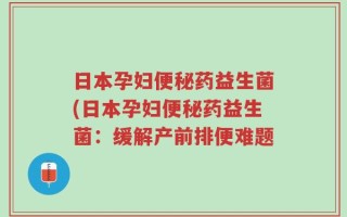 日本孕妇便秘药益生菌(日本孕妇便秘药益生菌：缓解产前排便难题
