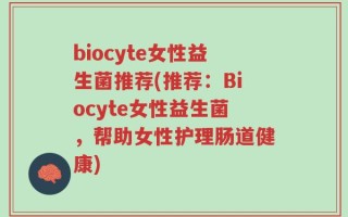 biocyte女性益生菌推荐(推荐：Biocyte女性益生菌，帮助女性护理肠道健康)