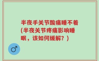 半夜手关节酸痛睡不着(半夜关节疼痛影响睡眠，该如何缓解？)