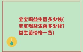 宝宝喝益生菌多少钱(宝宝喝益生菌多少钱？益生菌价格一览)