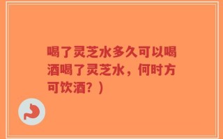 喝了灵芝水多久可以喝酒喝了灵芝水，何时方可饮酒？)