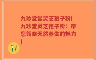 九珍堂堂灵芝孢子粉(九珍堂灵芝孢子粉：带您领略天然养生的魅力)