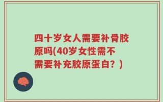 四十岁女人需要补骨胶原吗(40岁女性需不需要补充胶原蛋白？)