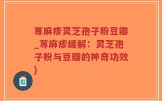 荨麻疹灵芝孢子粉豆瓣_荨麻疹缓解：灵芝孢子粉与豆瓣的神奇功效)