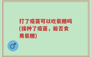 打了疫苗可以吃氨糖吗(接种了疫苗，能否食用氨糖)