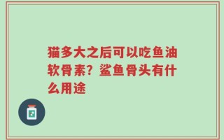 猫多大之后可以吃鱼油软骨素？鲨鱼骨头有什么用途