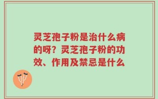 灵芝孢子粉是治什么病的呀？灵芝孢子粉的功效、作用及禁忌是什么