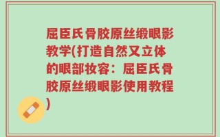 屈臣氏骨胶原丝缎眼影教学(打造自然又立体的眼部妆容：屈臣氏骨胶原丝缎眼影使用教程)