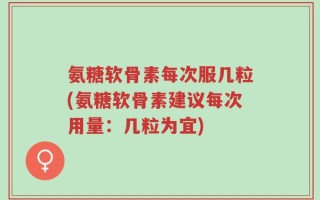 氨糖软骨素每次服几粒(氨糖软骨素建议每次用量：几粒为宜)