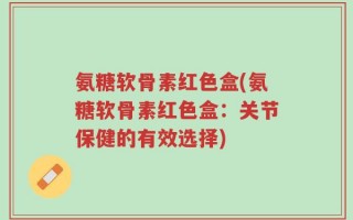氨糖软骨素红色盒(氨糖软骨素红色盒：关节保健的有效选择)