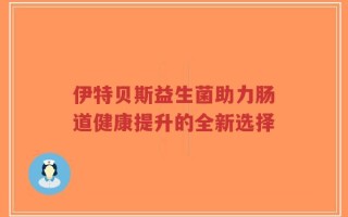 伊特贝斯益生菌助力肠道健康提升的全新选择