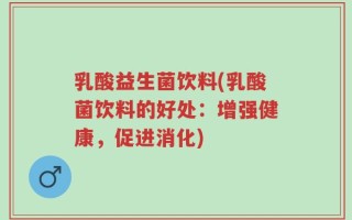 乳酸益生菌饮料(乳酸菌饮料的好处：增强健康，促进消化)