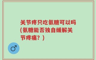 关节疼只吃氨糖可以吗(氨糖能否独自缓解关节疼痛？)