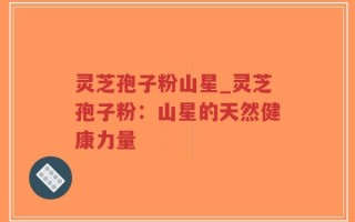 灵芝孢子粉山星_灵芝孢子粉：山星的天然健康力量