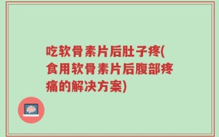 吃软骨素片后肚子疼(食用软骨素片后腹部疼痛的解决方案)