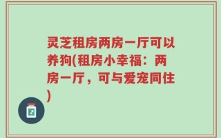 灵芝租房两房一厅可以养狗(租房小幸福：两房一厅，可与爱宠同住)