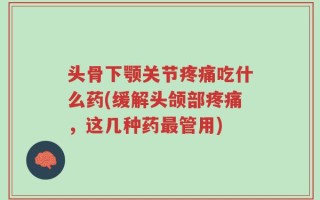 头骨下颚关节疼痛吃什么药(缓解头颌部疼痛，这几种药最管用)