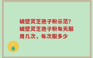 破壁灵芝孢子粉示范？破壁灵芝孢子粉每天服用几次，每次服多少