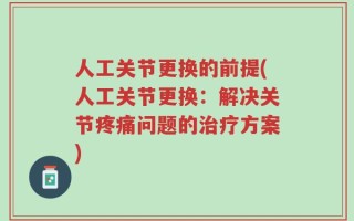 人工关节更换的前提(人工关节更换：解决关节疼痛问题的治疗方案)