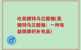 吃氨糖特乌兰图雅(氨糖特乌兰图雅：一种有益健康的补充品)
