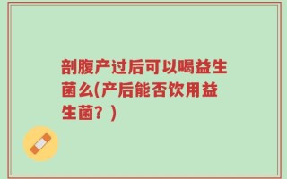 剖腹产过后可以喝益生菌么(产后能否饮用益生菌？)