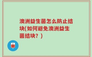澳洲益生菌怎么防止结块(如何避免澳洲益生菌结块？)