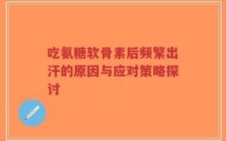 吃氨糖软骨素后频繁出汗的原因与应对策略探讨