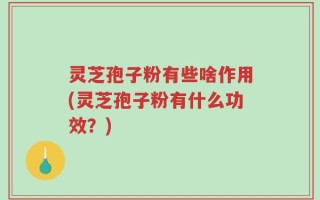 灵芝孢子粉有些啥作用(灵芝孢子粉有什么功效？)