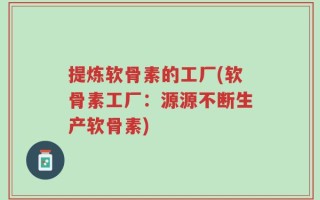 提炼软骨素的工厂(软骨素工厂：源源不断生产软骨素)