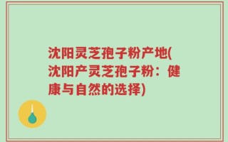 沈阳灵芝孢子粉产地(沈阳产灵芝孢子粉：健康与自然的选择)