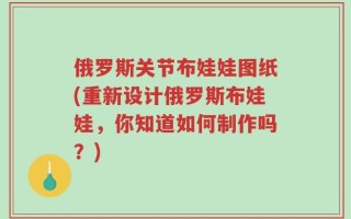 俄罗斯关节布娃娃图纸(重新设计俄罗斯布娃娃，你知道如何制作吗？)